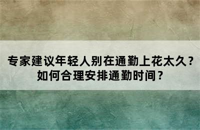 专家建议年轻人别在通勤上花太久？如何合理安排通勤时间？