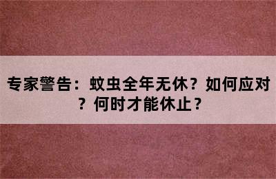 专家警告：蚊虫全年无休？如何应对？何时才能休止？