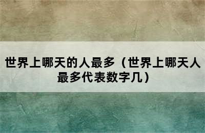 世界上哪天的人最多（世界上哪天人最多代表数字几）
