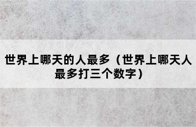 世界上哪天的人最多（世界上哪天人最多打三个数字）