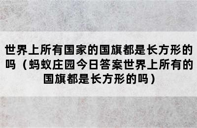 世界上所有国家的国旗都是长方形的吗（蚂蚁庄园今日答案世界上所有的国旗都是长方形的吗）