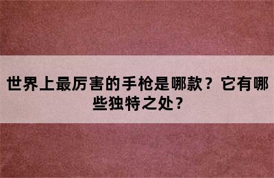 世界上最厉害的手枪是哪款？它有哪些独特之处？