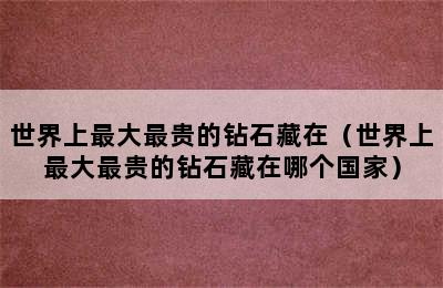 世界上最大最贵的钻石藏在（世界上最大最贵的钻石藏在哪个国家）