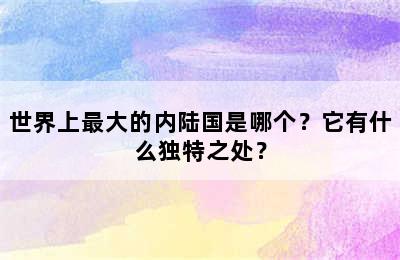 世界上最大的内陆国是哪个？它有什么独特之处？