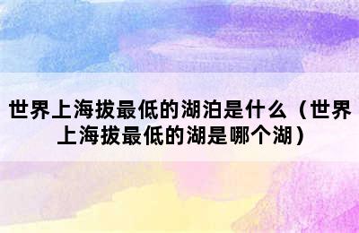 世界上海拔最低的湖泊是什么（世界上海拔最低的湖是哪个湖）