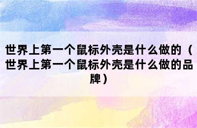 世界上第一个鼠标外壳是什么做的（世界上第一个鼠标外壳是什么做的品牌）