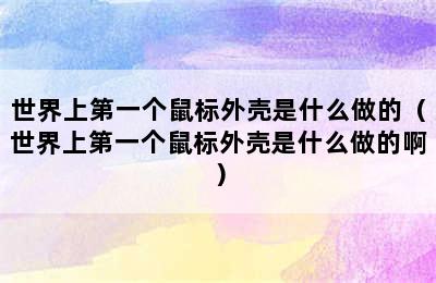 世界上第一个鼠标外壳是什么做的（世界上第一个鼠标外壳是什么做的啊）