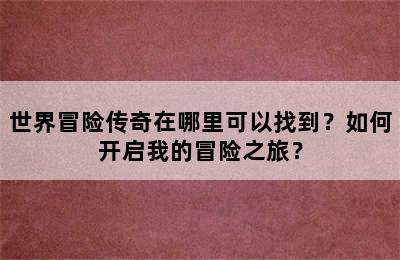 世界冒险传奇在哪里可以找到？如何开启我的冒险之旅？