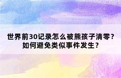 世界前30记录怎么被熊孩子清零？如何避免类似事件发生？