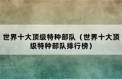 世界十大顶级特种部队（世界十大顶级特种部队排行榜）