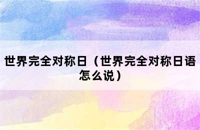 世界完全对称日（世界完全对称日语怎么说）