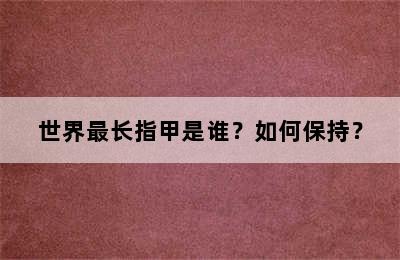 世界最长指甲是谁？如何保持？