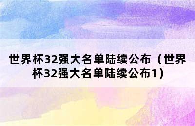 世界杯32强大名单陆续公布（世界杯32强大名单陆续公布1）