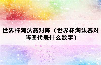 世界杯淘汰赛对阵（世界杯淘汰赛对阵图代表什么数字）