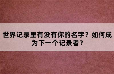 世界记录里有没有你的名字？如何成为下一个记录者？