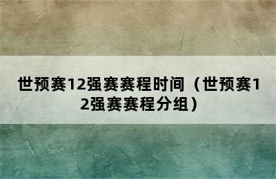 世预赛12强赛赛程时间（世预赛12强赛赛程分组）