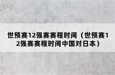 世预赛12强赛赛程时间（世预赛12强赛赛程时间中国对日本）