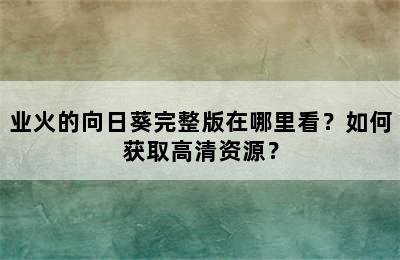 业火的向日葵完整版在哪里看？如何获取高清资源？