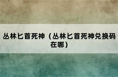 丛林匕首死神（丛林匕首死神兑换码在哪）