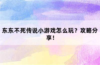 东东不死传说小游戏怎么玩？攻略分享！
