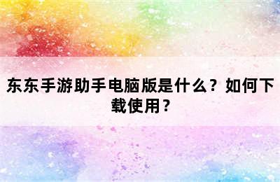 东东手游助手电脑版是什么？如何下载使用？