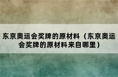 东京奥运会奖牌的原材料（东京奥运会奖牌的原材料来自哪里）