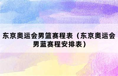 东京奥运会男篮赛程表（东京奥运会男蓝赛程安排表）