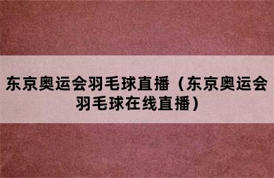 东京奥运会羽毛球直播（东京奥运会羽毛球在线直播）