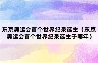 东京奥运会首个世界纪录诞生（东京奥运会首个世界纪录诞生于哪年）