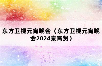 东方卫视元宵晚会（东方卫视元宵晚会2024秦霄贤）