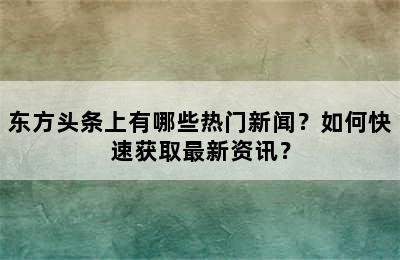 东方头条上有哪些热门新闻？如何快速获取最新资讯？