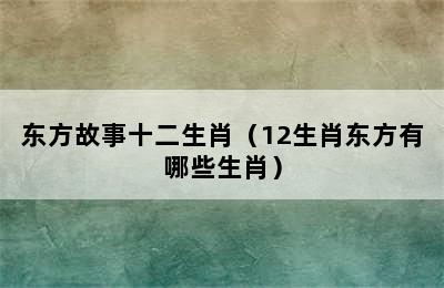 东方故事十二生肖（12生肖东方有哪些生肖）