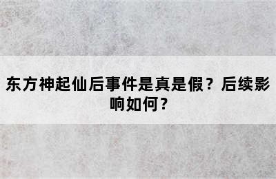 东方神起仙后事件是真是假？后续影响如何？