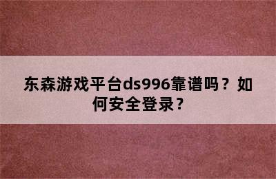 东森游戏平台ds996靠谱吗？如何安全登录？