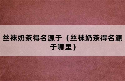 丝袜奶茶得名源于（丝袜奶茶得名源于哪里）