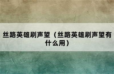 丝路英雄刷声望（丝路英雄刷声望有什么用）