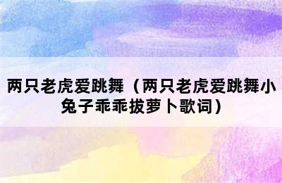 两只老虎爱跳舞（两只老虎爱跳舞小兔子乖乖拔萝卜歌词）