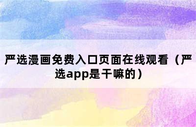 严选漫画免费入口页面在线观看（严选app是干嘛的）