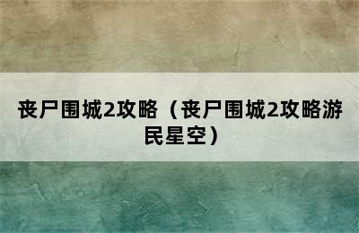 丧尸围城2攻略（丧尸围城2攻略游民星空）