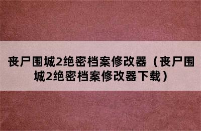 丧尸围城2绝密档案修改器（丧尸围城2绝密档案修改器下载）