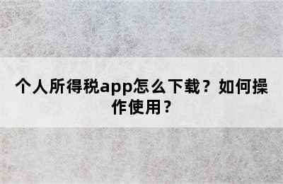 个人所得税app怎么下载？如何操作使用？