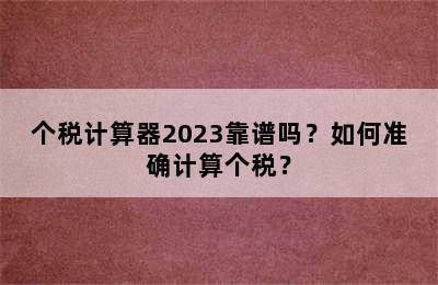 个税计算器2023靠谱吗？如何准确计算个税？