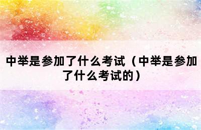 中举是参加了什么考试（中举是参加了什么考试的）