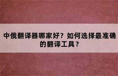 中俄翻译器哪家好？如何选择最准确的翻译工具？