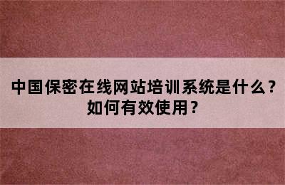 中国保密在线网站培训系统是什么？如何有效使用？