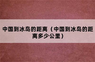 中国到冰岛的距离（中国到冰岛的距离多少公里）