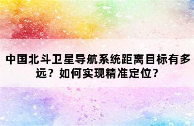 中国北斗卫星导航系统距离目标有多远？如何实现精准定位？