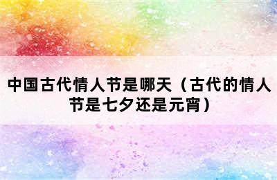 中国古代情人节是哪天（古代的情人节是七夕还是元宵）