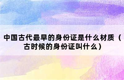 中国古代最早的身份证是什么材质（古时候的身份证叫什么）