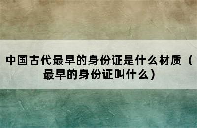 中国古代最早的身份证是什么材质（最早的身份证叫什么）